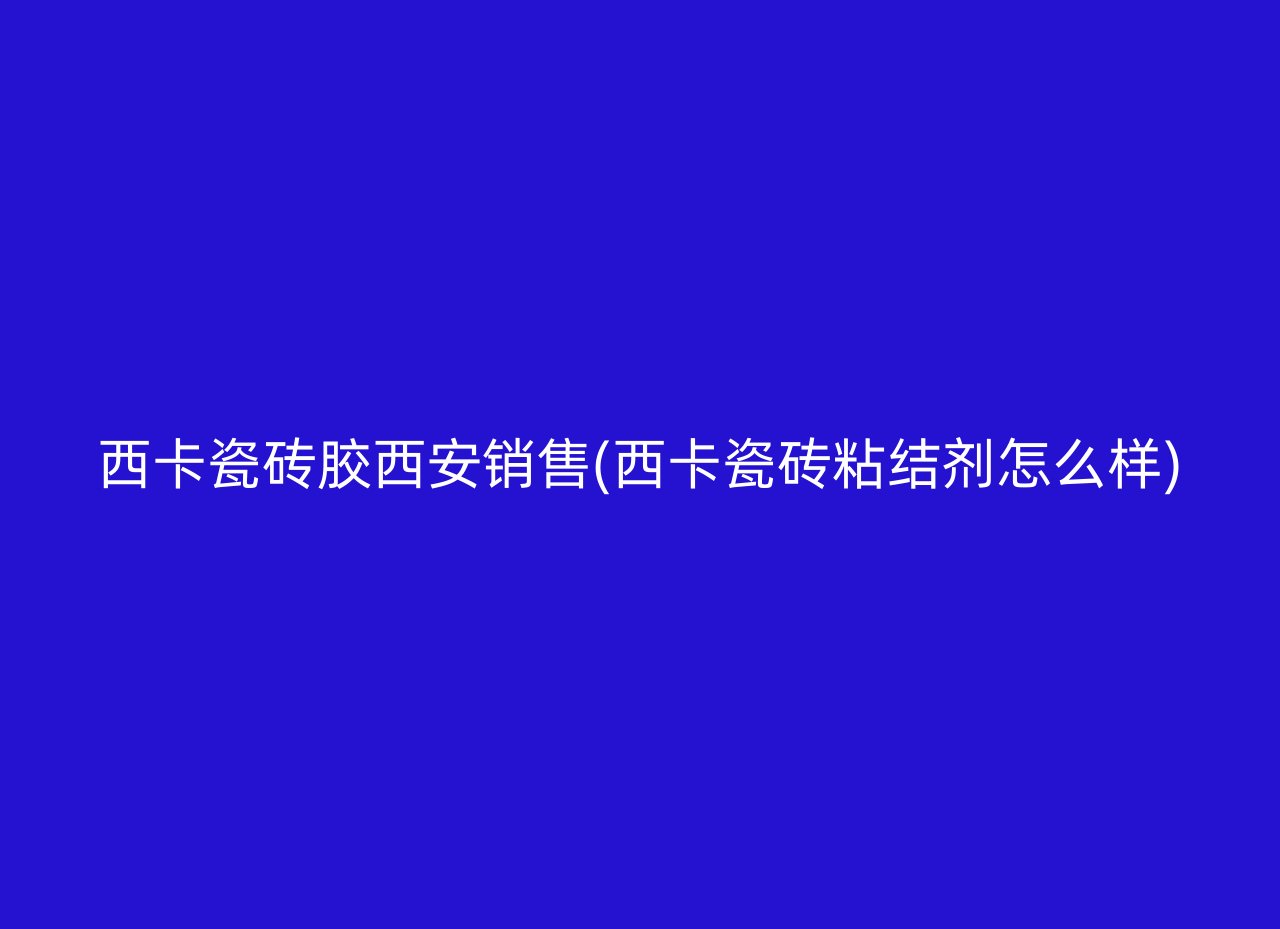 西卡瓷砖胶西安销售(西卡瓷砖粘结剂怎么样)