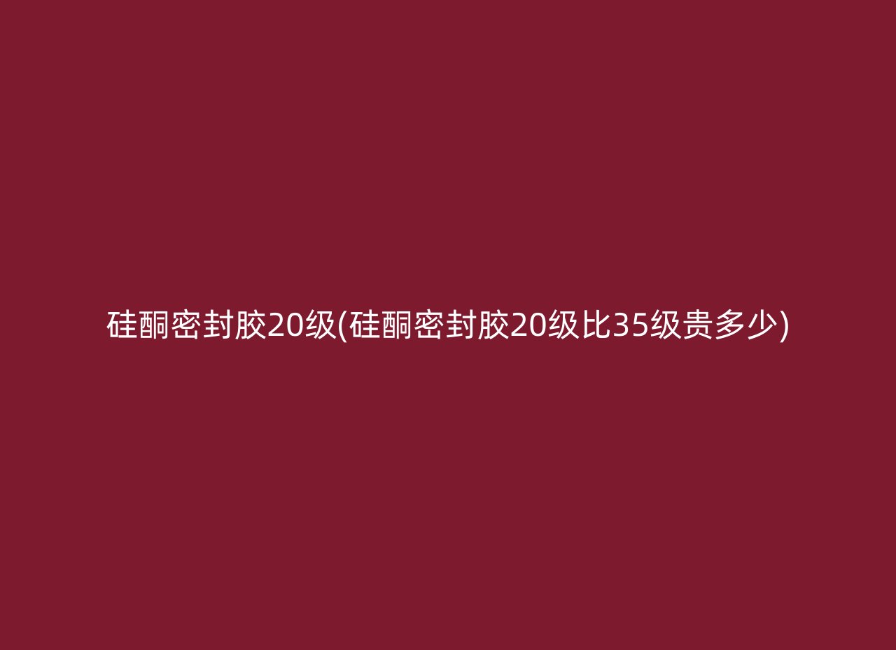 硅酮密封胶20级(硅酮密封胶20级比35级贵多少)