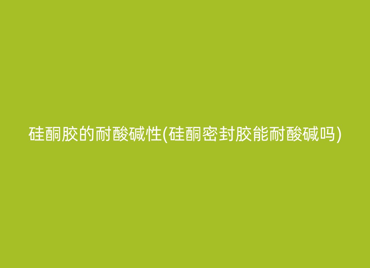 硅酮胶的耐酸碱性(硅酮密封胶能耐酸碱吗)