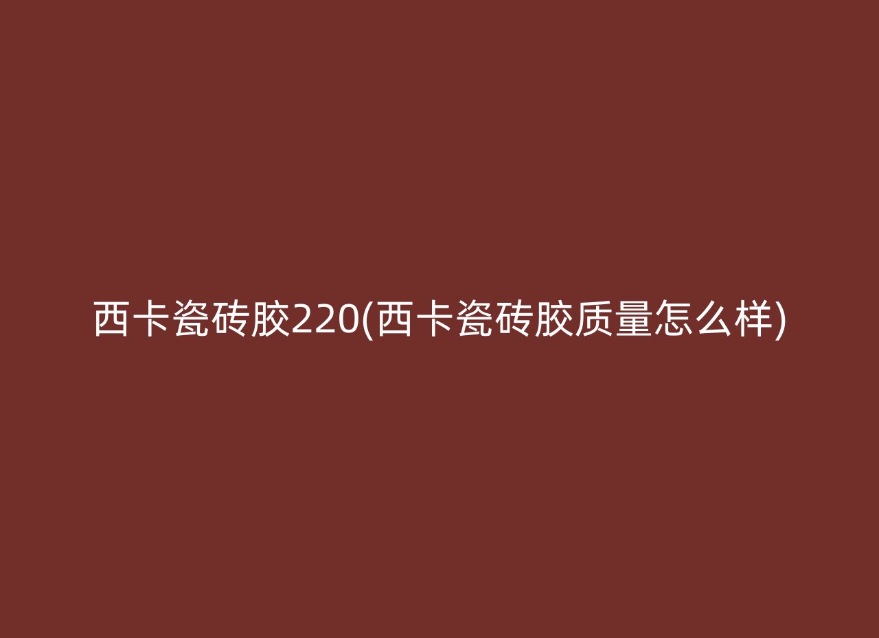 西卡瓷砖胶220(西卡瓷砖胶质量怎么样)