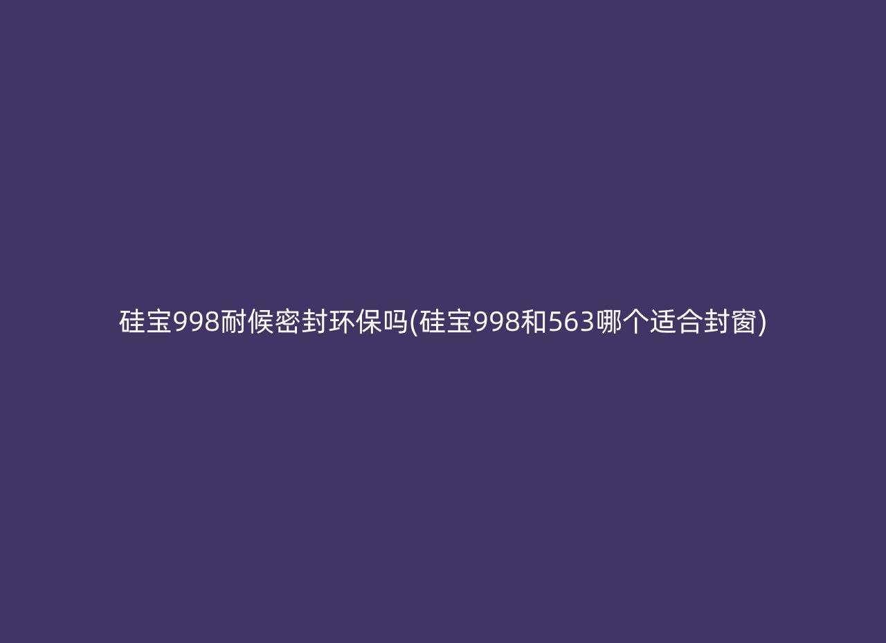 硅宝998耐候密封环保吗(硅宝998和563哪个适合封窗)