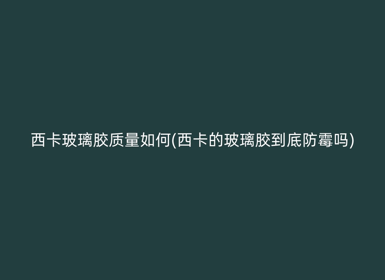 西卡玻璃胶质量如何(西卡的玻璃胶到底防霉吗)