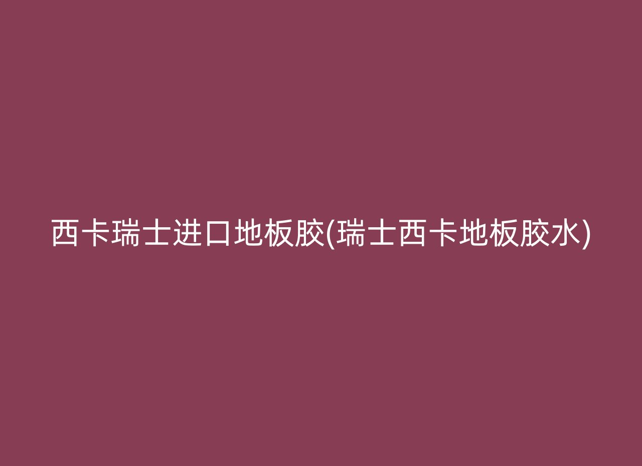 西卡瑞士进口地板胶(瑞士西卡地板胶水)