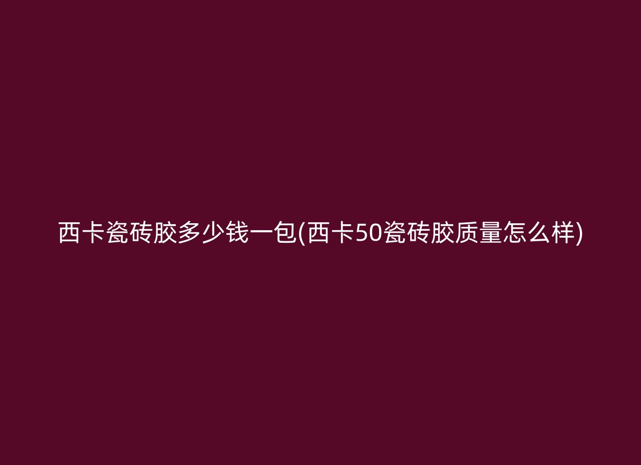 西卡瓷砖胶多少钱一包(西卡50瓷砖胶质量怎么样)