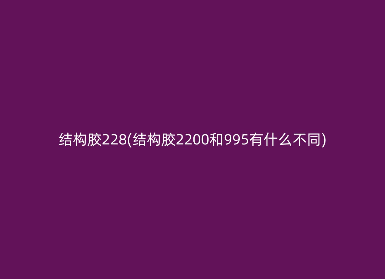 结构胶228(结构胶2200和995有什么不同)