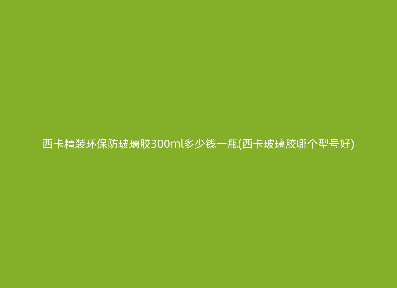 西卡精装环保防玻璃胶300ml多少钱一瓶(西卡玻璃胶哪个型号好)