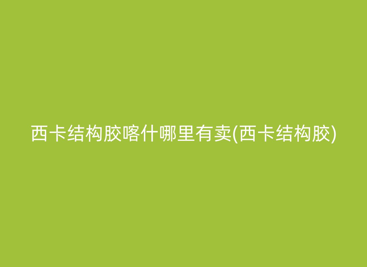 西卡结构胶喀什哪里有卖(西卡结构胶)