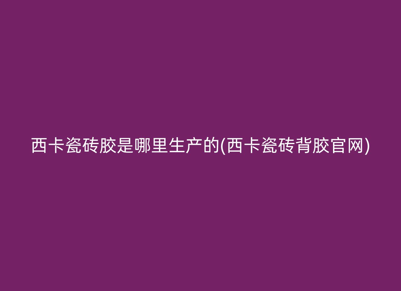 西卡瓷砖胶是哪里生产的(西卡瓷砖背胶官网)