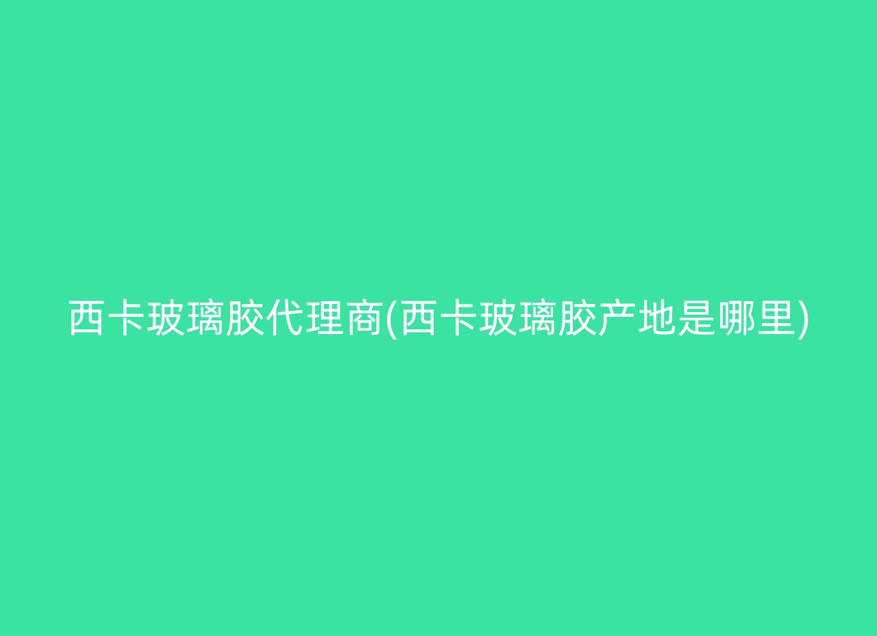 西卡玻璃胶代理商(西卡玻璃胶产地是哪里)