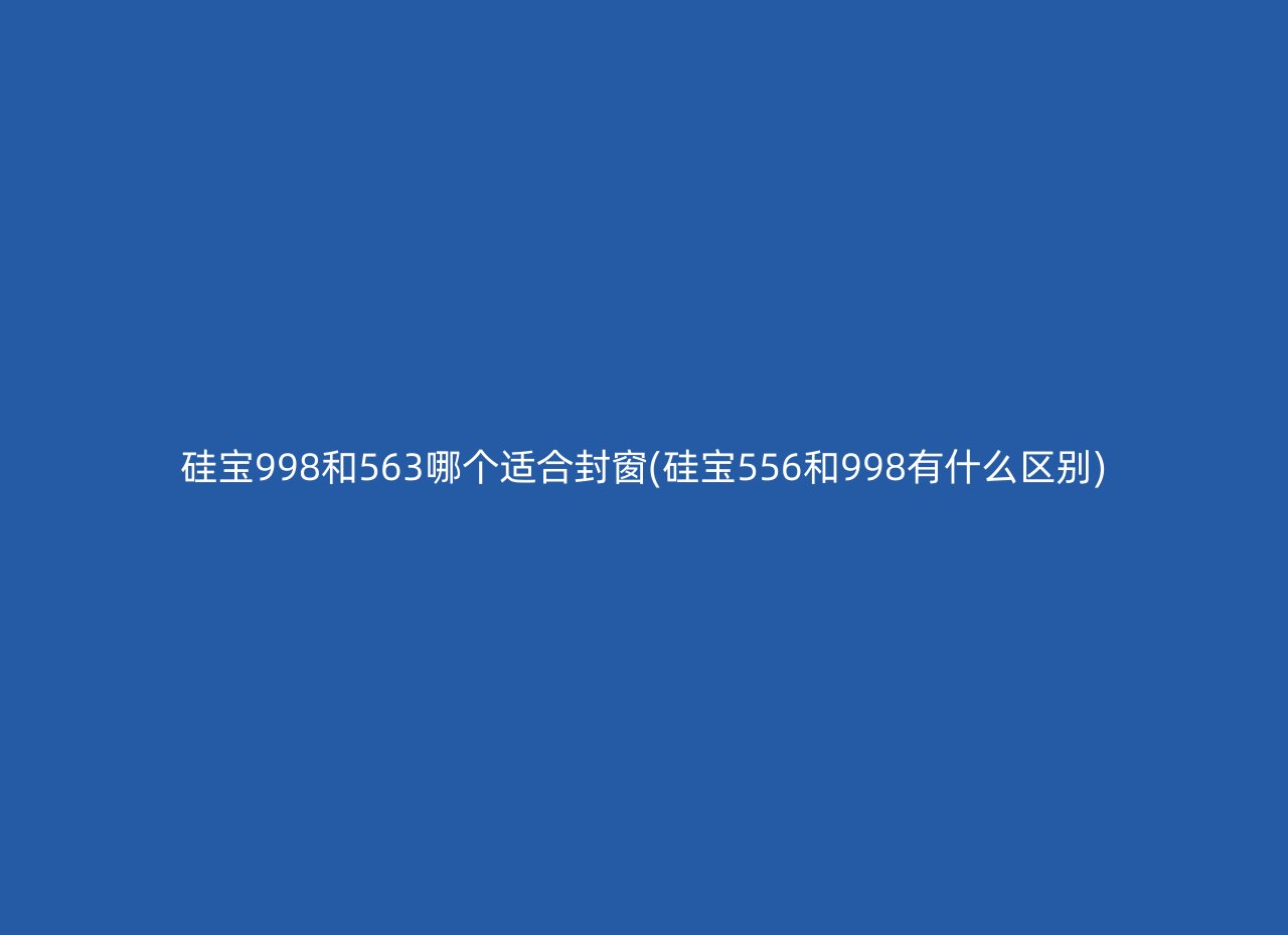 硅宝998和563哪个适合封窗(硅宝556和998有什么区别)