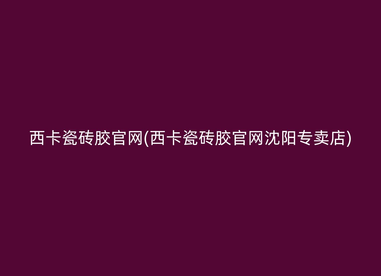 西卡瓷砖胶官网(西卡瓷砖胶官网沈阳专卖店)