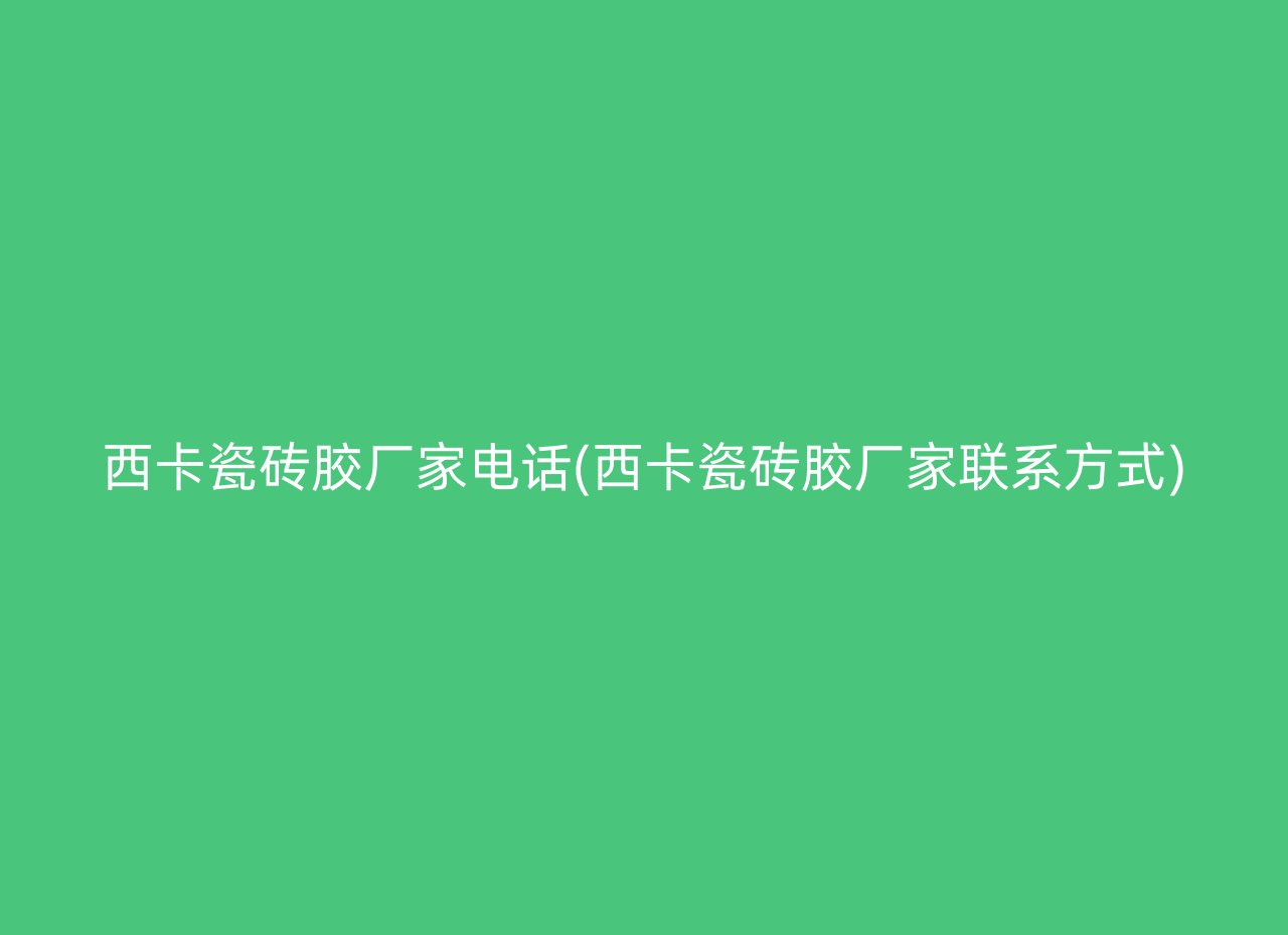 西卡瓷砖胶厂家电话(西卡瓷砖胶厂家联系方式)