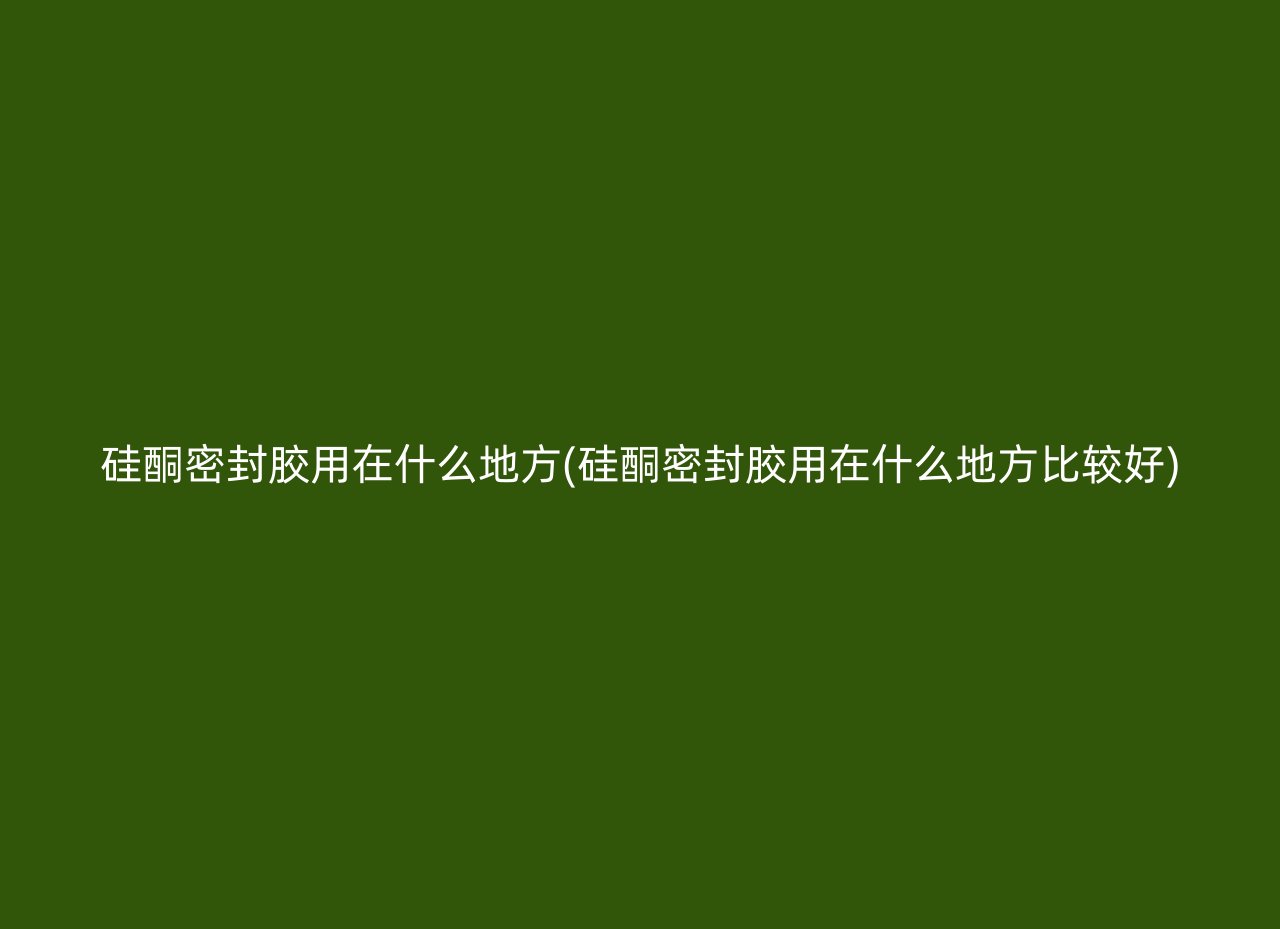 硅酮密封胶用在什么地方(硅酮密封胶用在什么地方比较好)