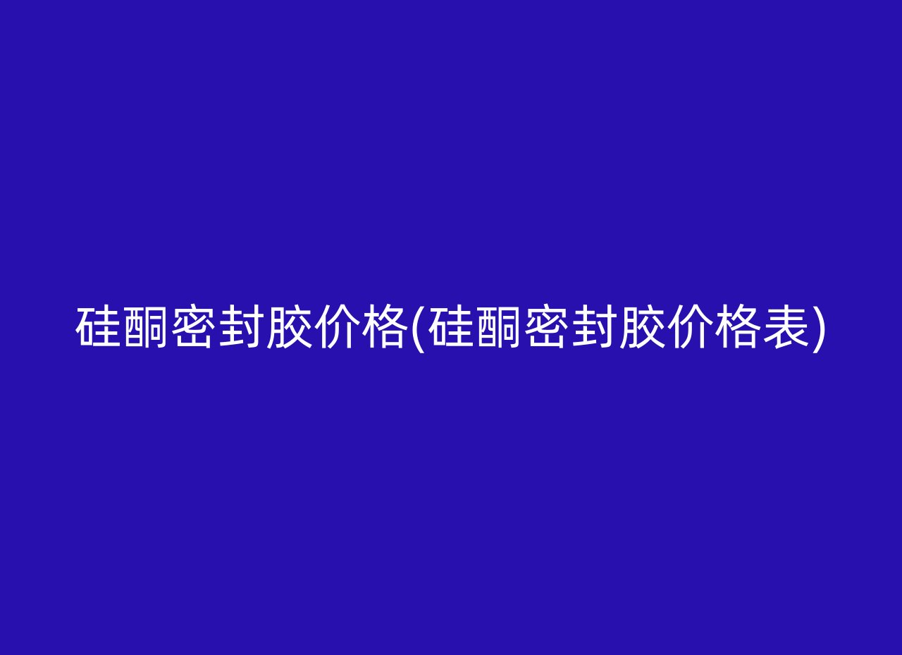 硅酮密封胶价格(硅酮密封胶价格表)