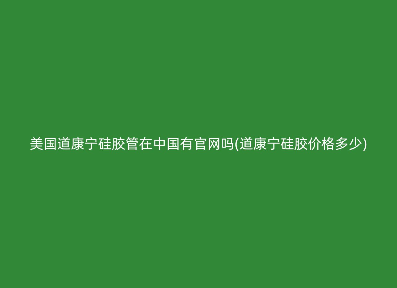 美国道康宁硅胶管在中国有官网吗(道康宁硅胶价格多少)