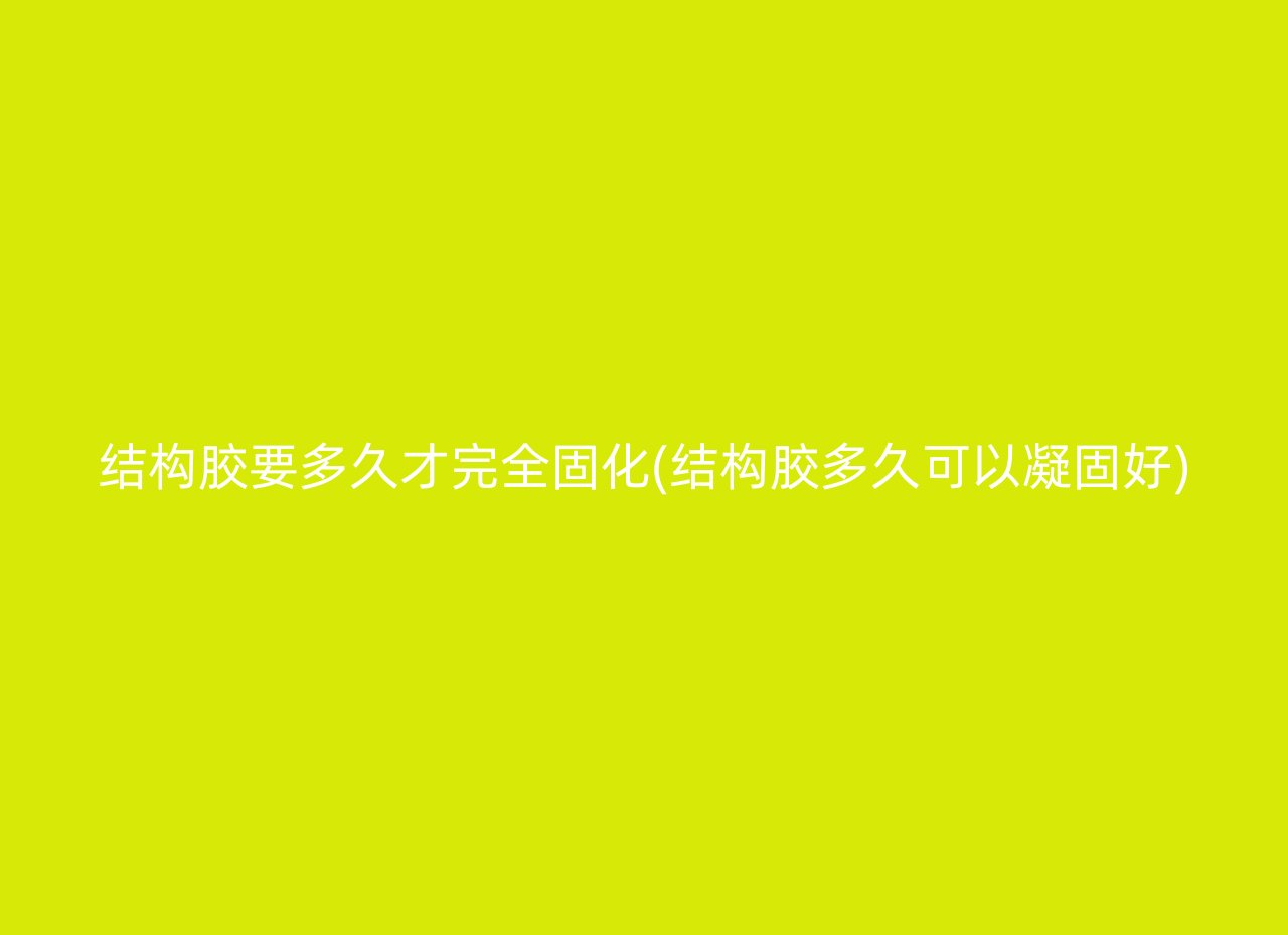 结构胶要多久才完全固化(结构胶多久可以凝固好)