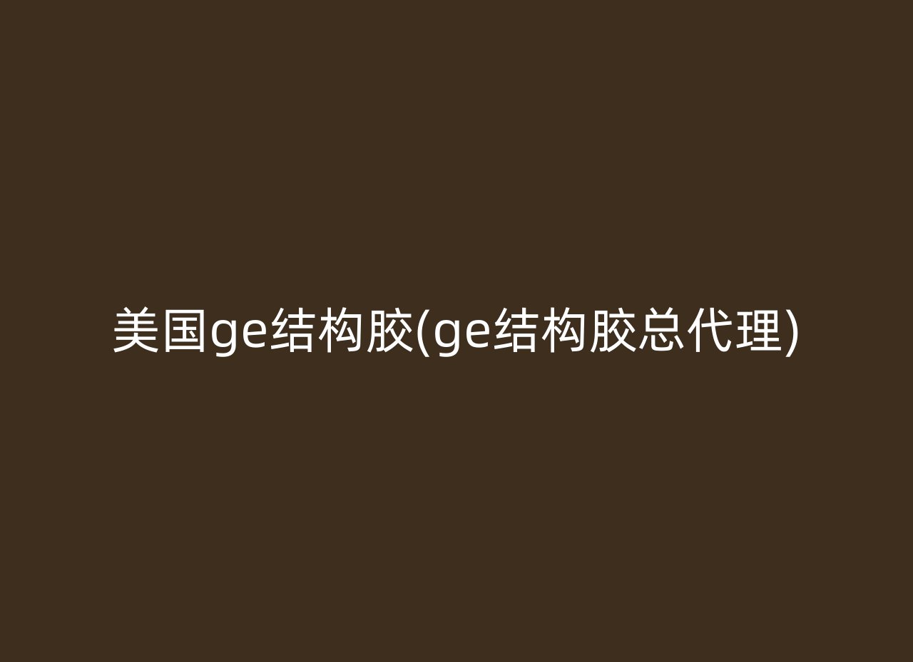 美国ge结构胶(ge结构胶总代理)