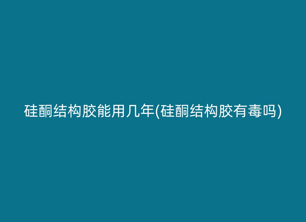 硅酮结构胶能用几年(硅酮结构胶有毒吗)