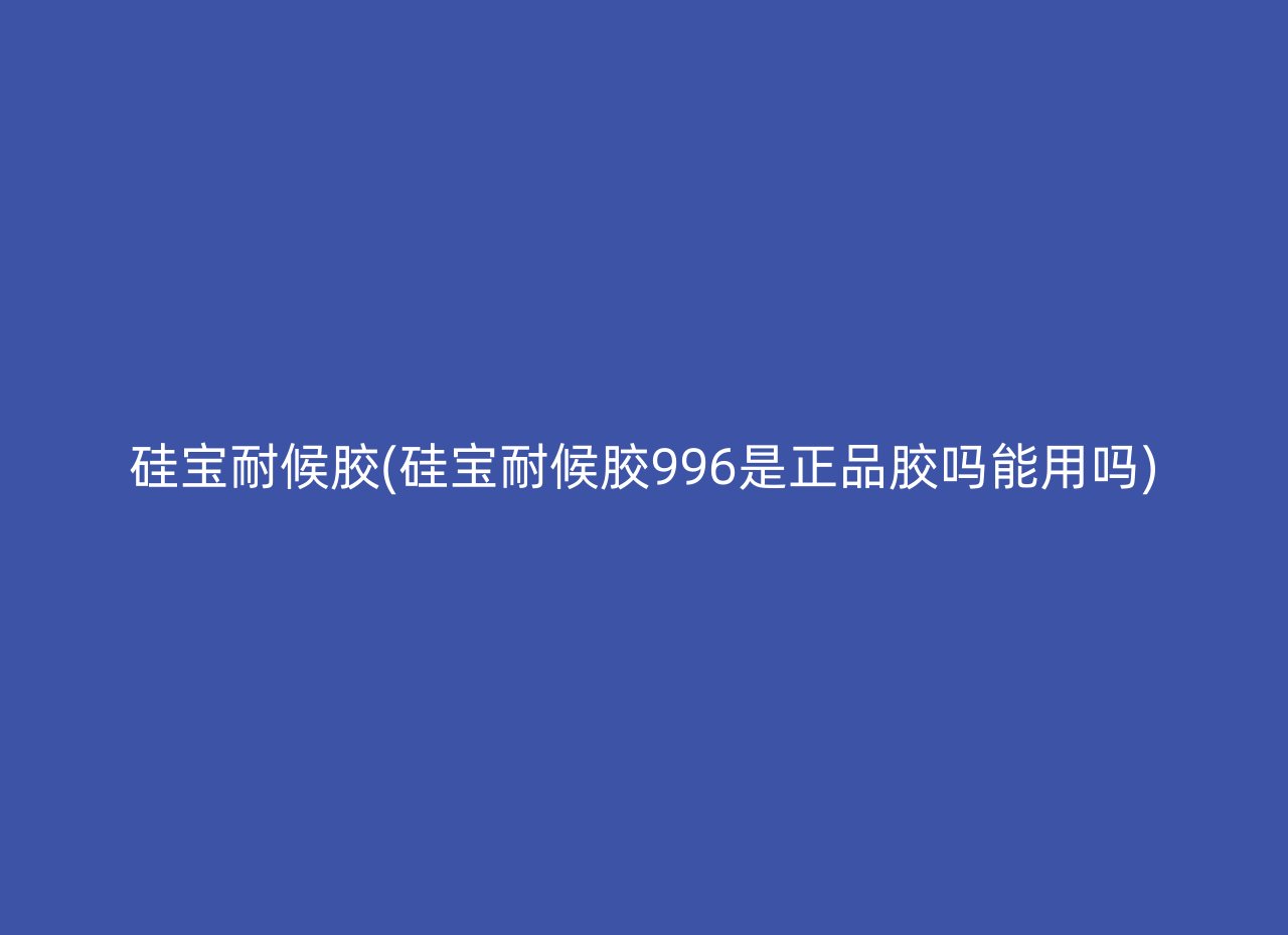 硅宝耐候胶(硅宝耐候胶996是正品胶吗能用吗)