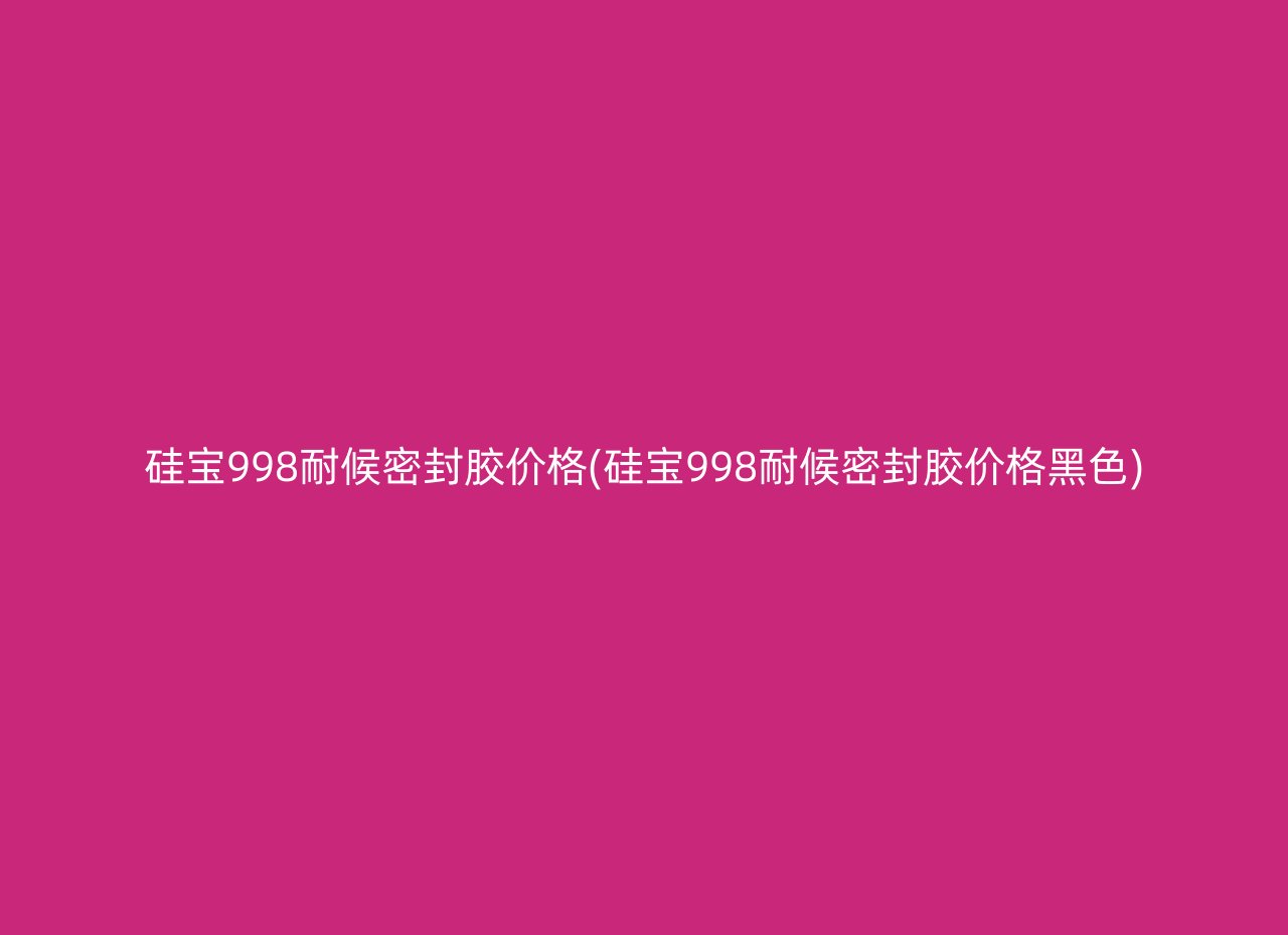 硅宝998耐候密封胶价格(硅宝998耐候密封胶价格黑色)