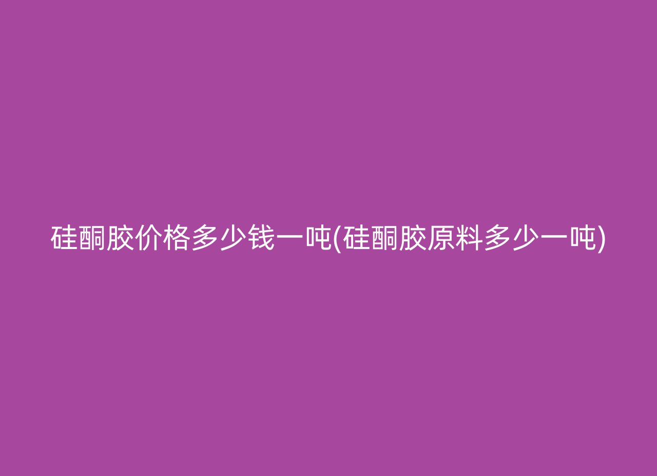 硅酮胶价格多少钱一吨(硅酮胶原料多少一吨)