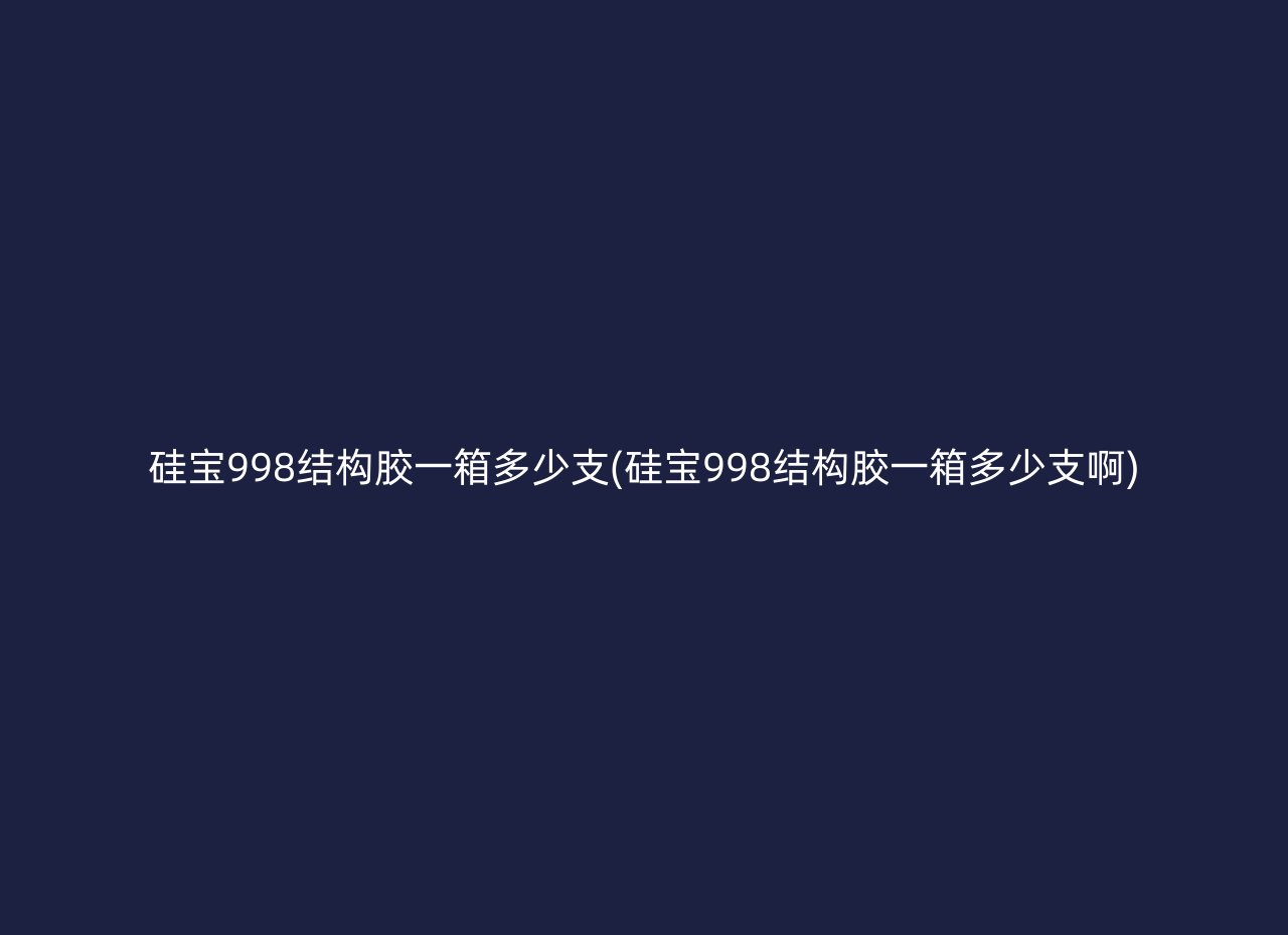 硅宝998结构胶一箱多少支(硅宝998结构胶一箱多少支啊)