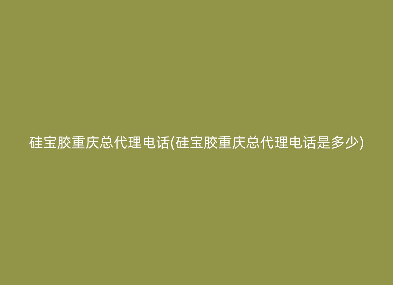 硅宝胶重庆总代理电话(硅宝胶重庆总代理电话是多少)