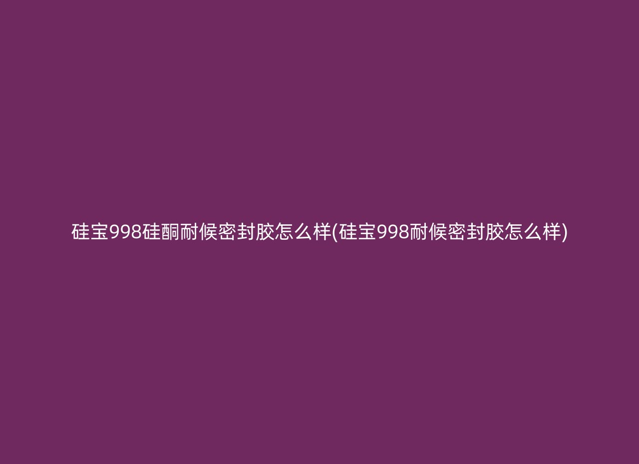 硅宝998硅酮耐候密封胶怎么样(硅宝998耐候密封胶怎么样)