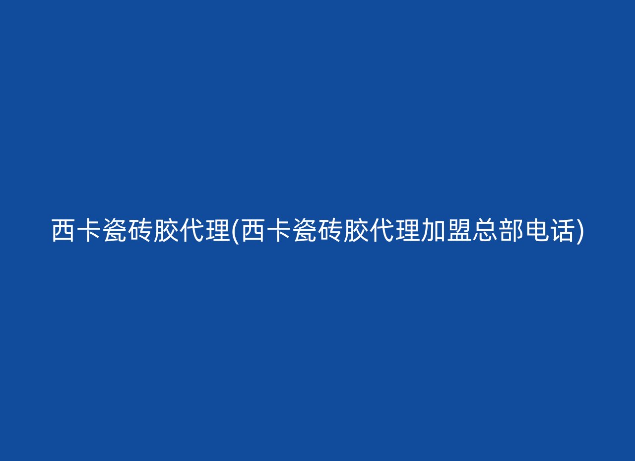 西卡瓷砖胶代理(西卡瓷砖胶代理加盟总部电话)