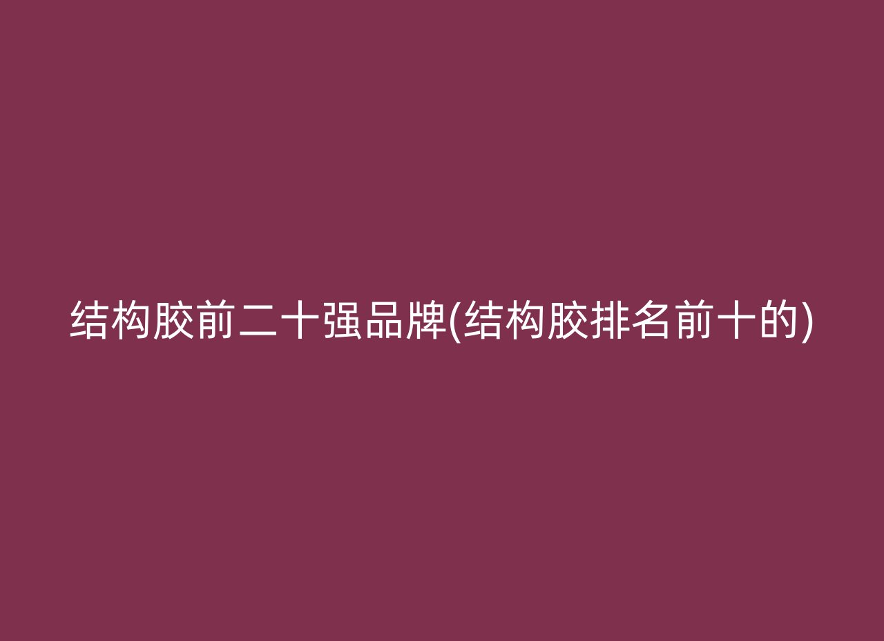 结构胶前二十强品牌(结构胶排名前十的)