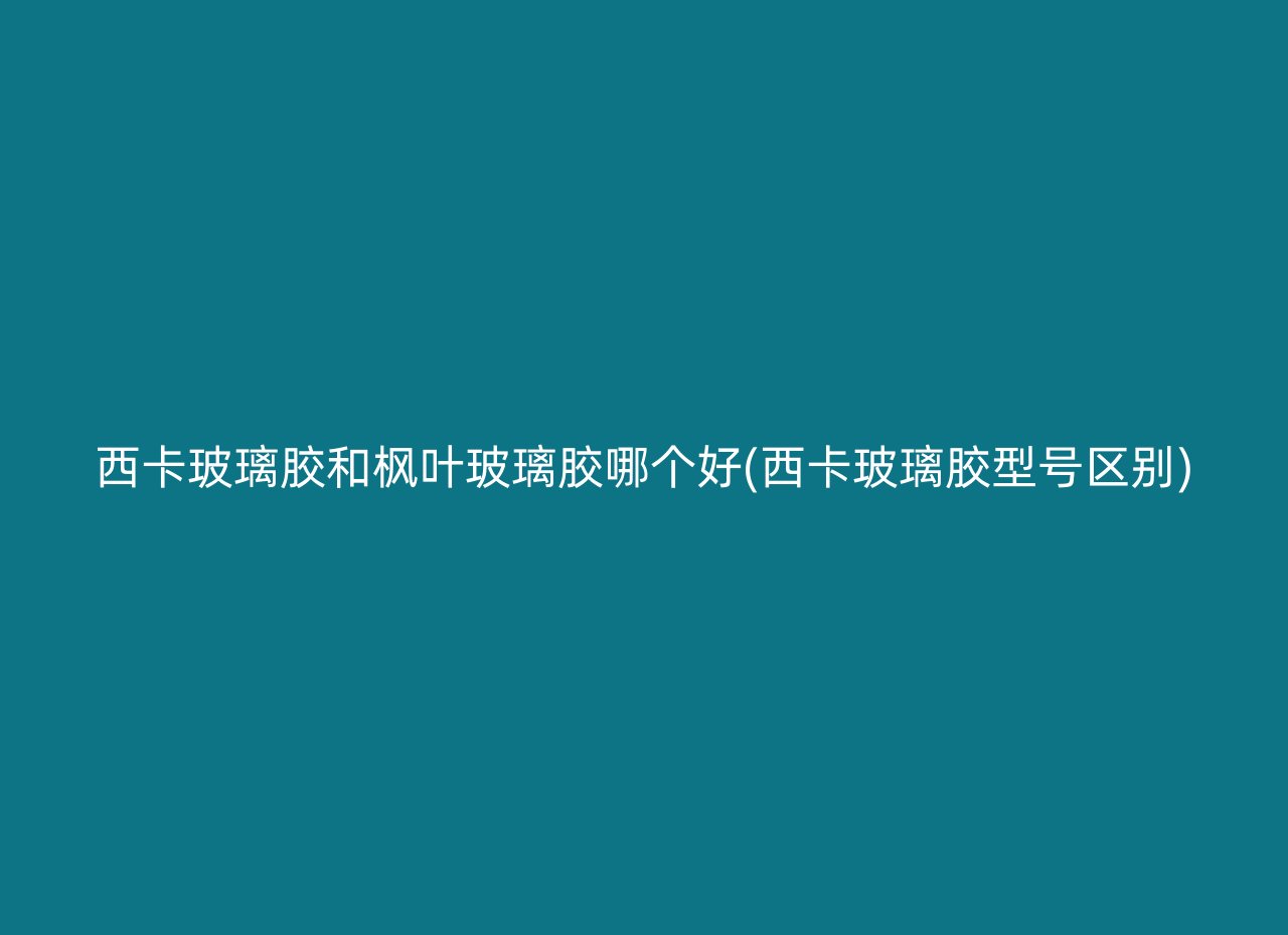 西卡玻璃胶和枫叶玻璃胶哪个好(西卡玻璃胶型号区别)