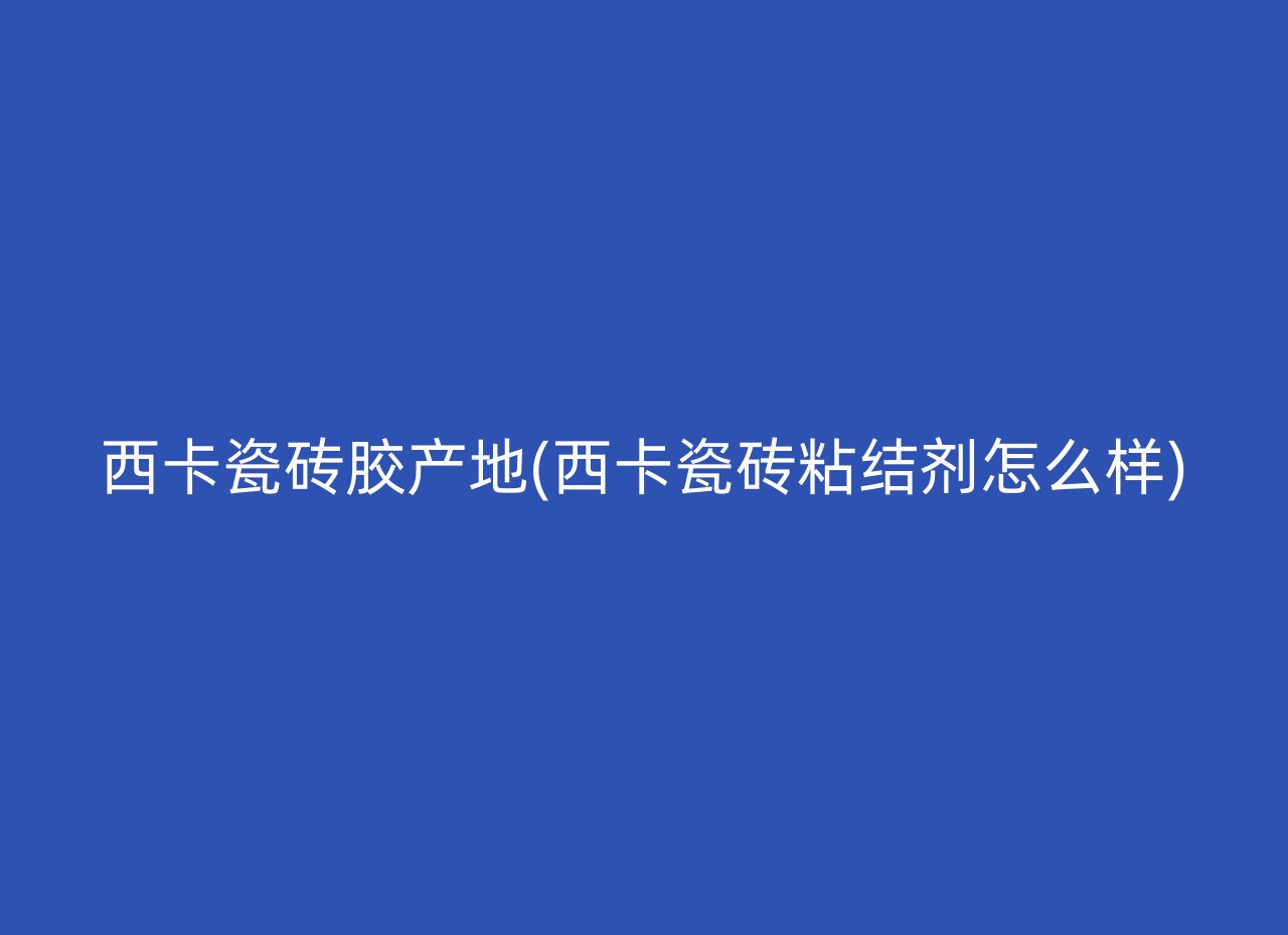 西卡瓷砖胶产地(西卡瓷砖粘结剂怎么样)