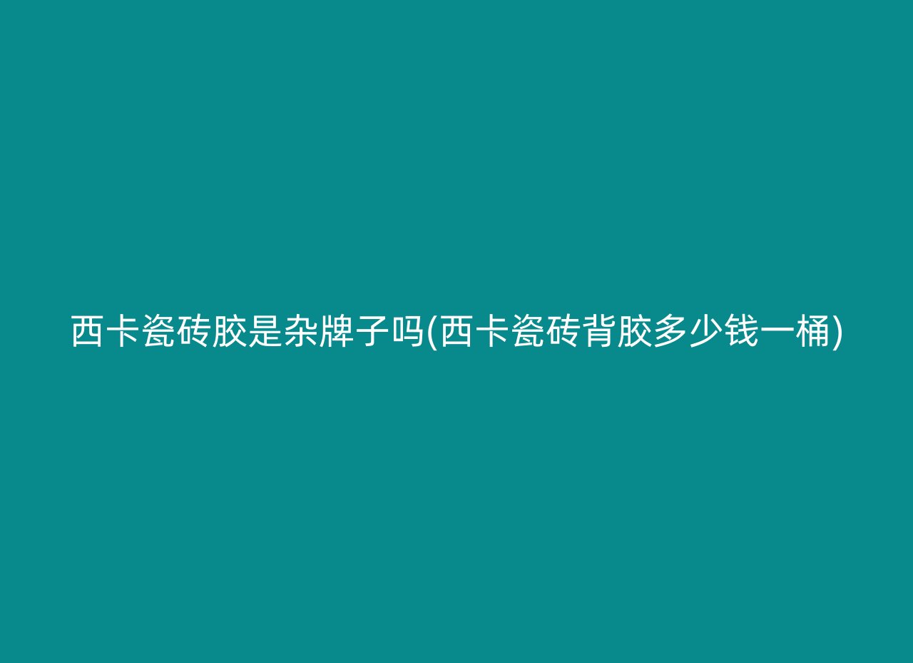 西卡瓷砖胶是杂牌子吗(西卡瓷砖背胶多少钱一桶)