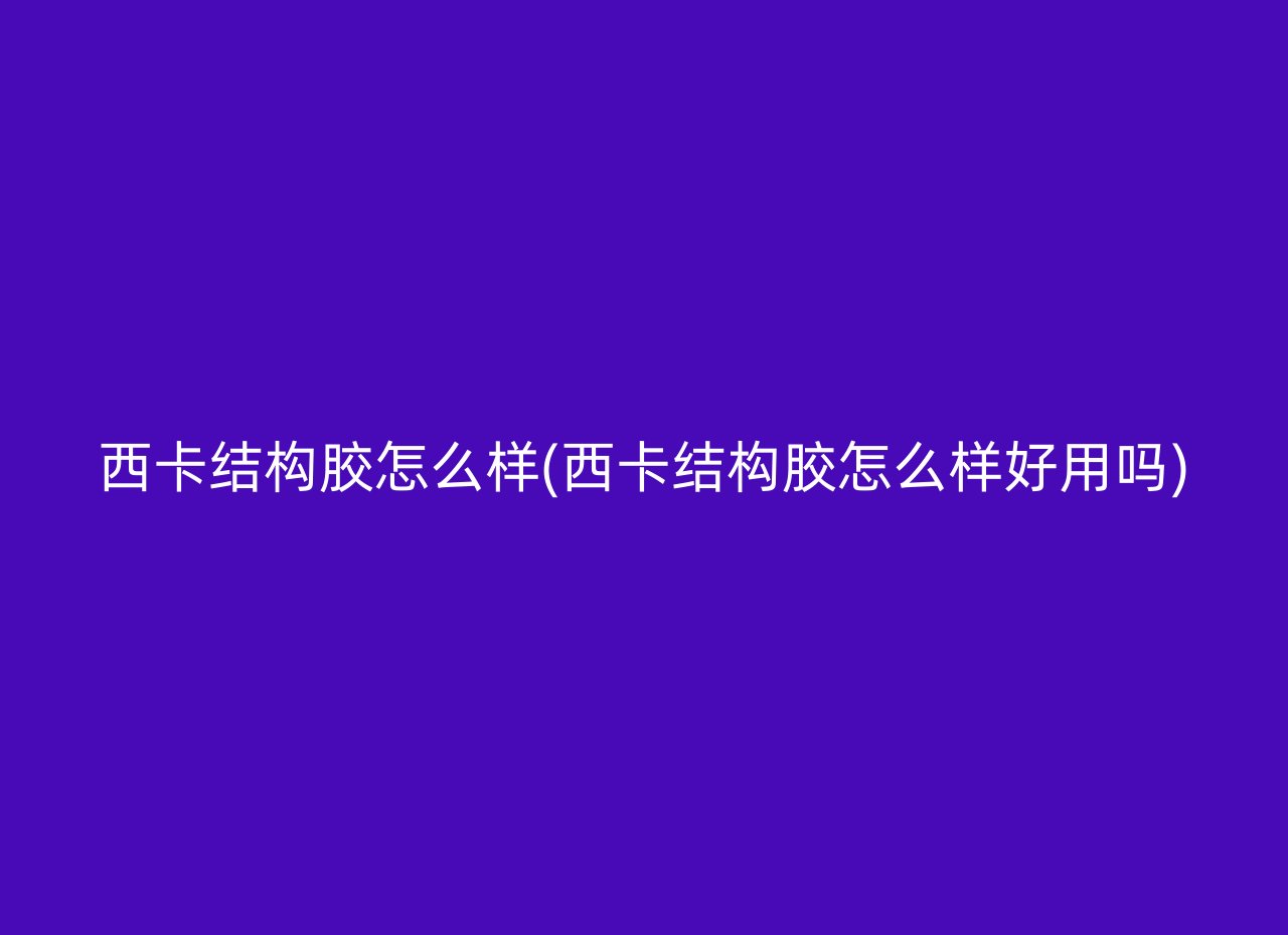 西卡结构胶怎么样(西卡结构胶怎么样好用吗)