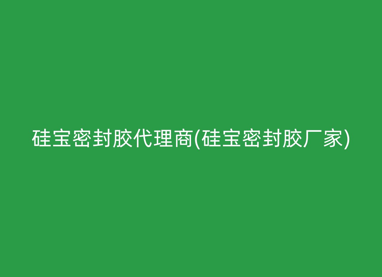 硅宝密封胶代理商(硅宝密封胶厂家)