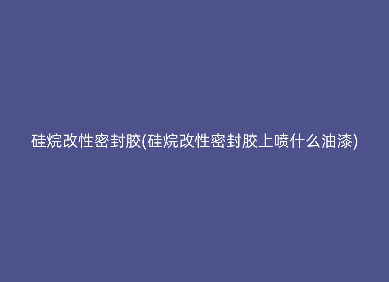 硅烷改性密封胶(硅烷改性密封胶上喷什么油漆)