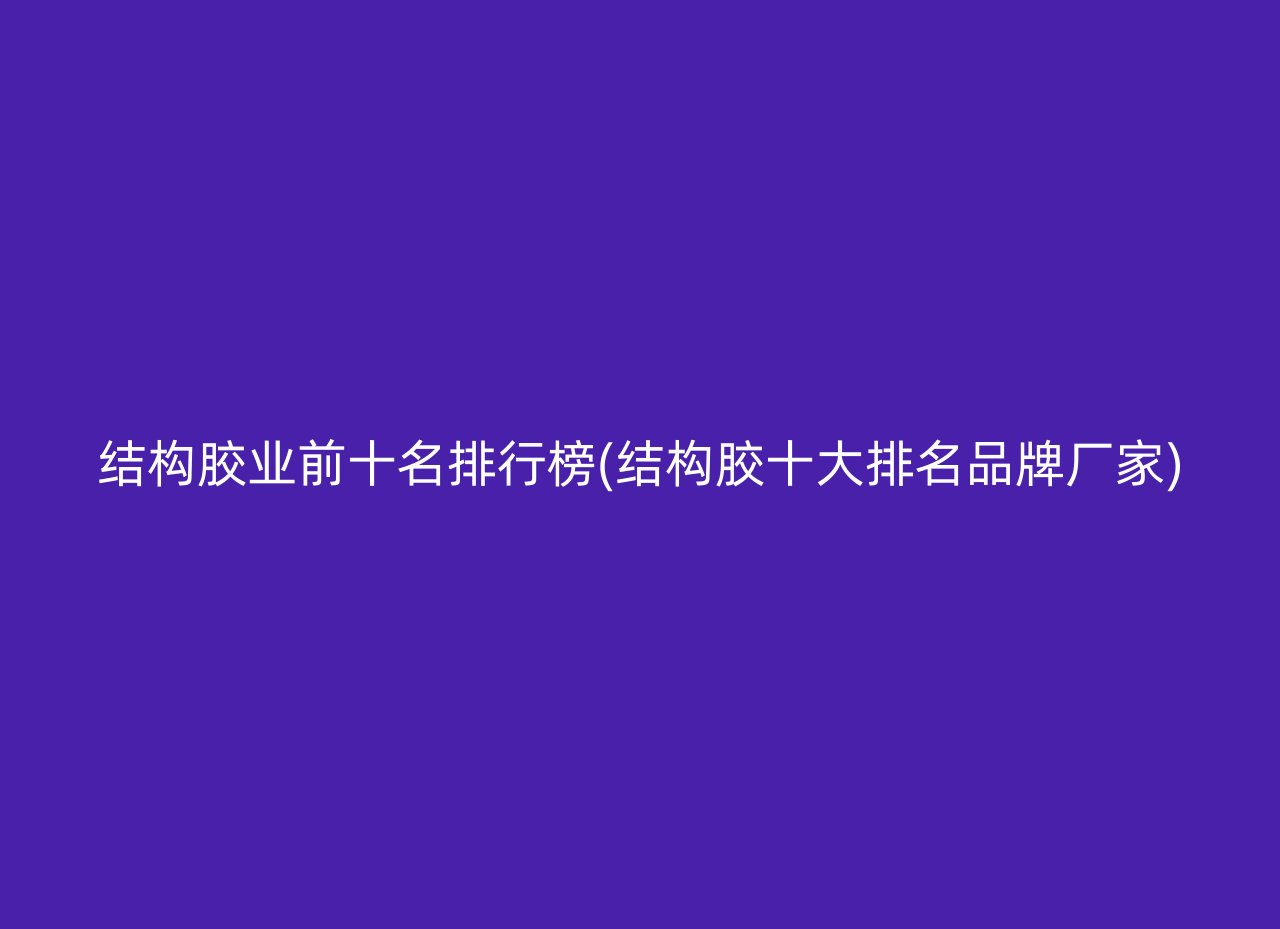 结构胶业前十名排行榜(结构胶十大排名品牌厂家)