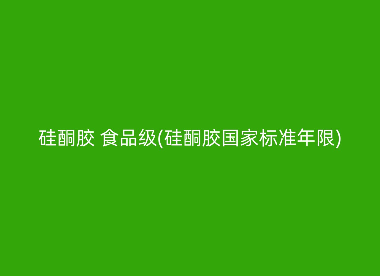 硅酮胶 食品级(硅酮胶国家标准年限)