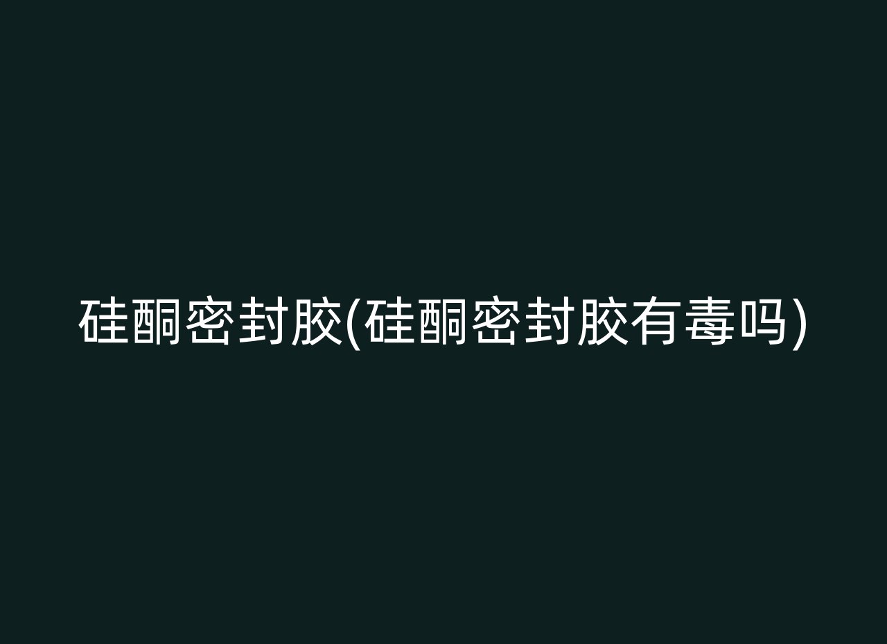 硅酮密封胶(硅酮密封胶有毒吗)