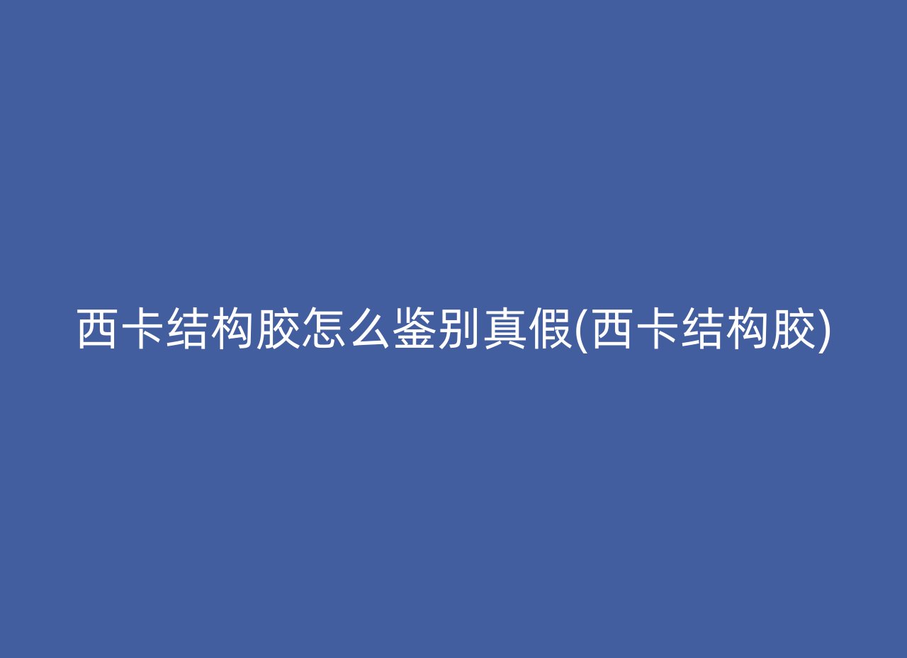 西卡结构胶怎么鉴别真假(西卡结构胶)