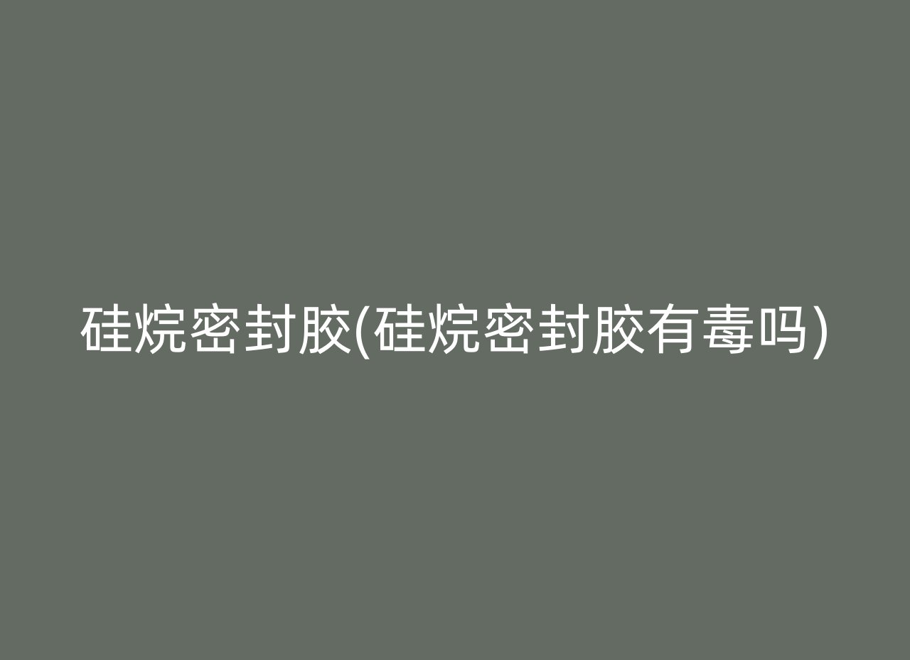 硅烷密封胶(硅烷密封胶有毒吗)