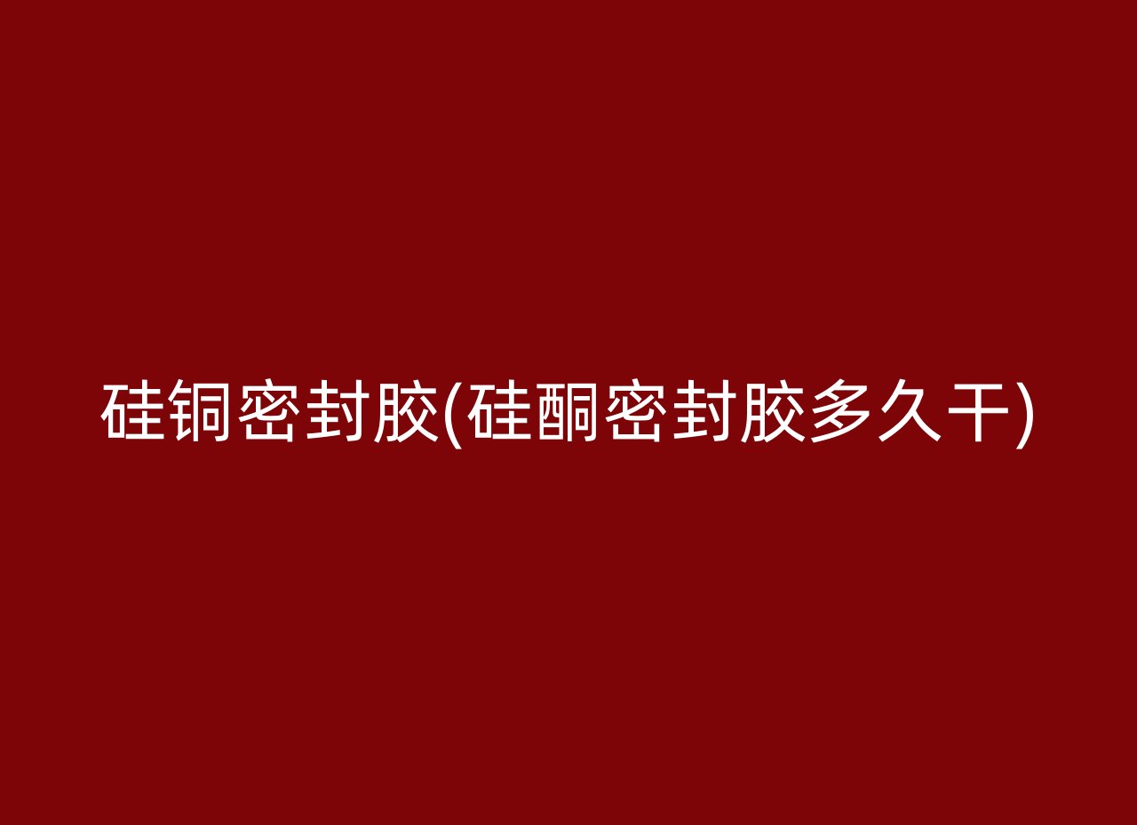 硅铜密封胶(硅酮密封胶多久干)