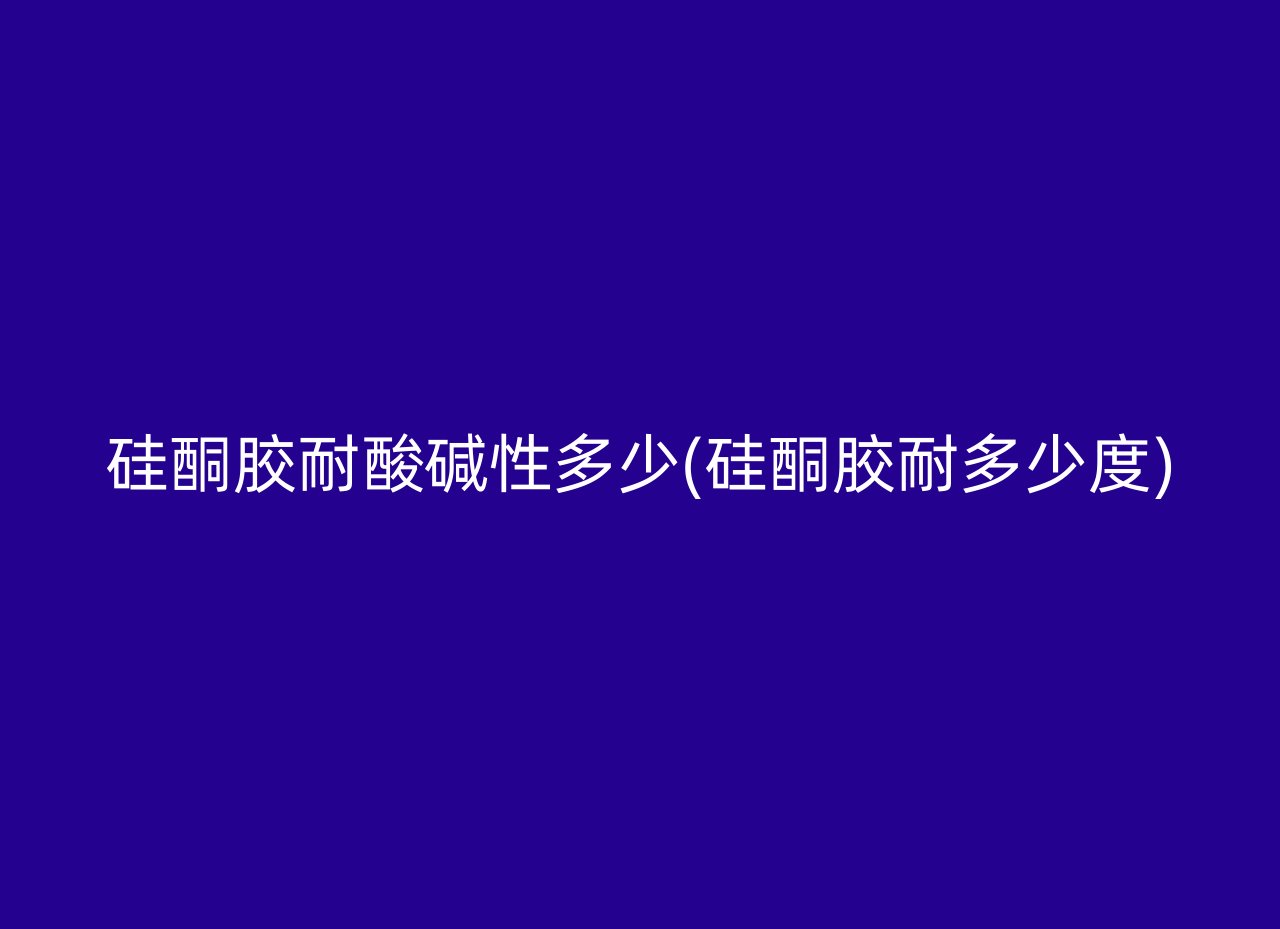 硅酮胶耐酸碱性多少(硅酮胶耐多少度)