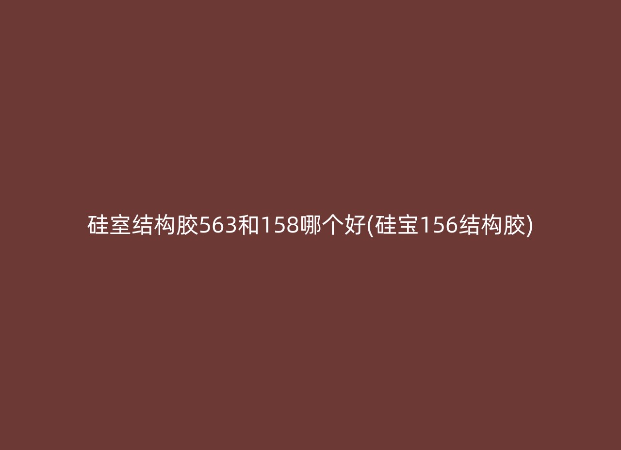 硅室结构胶563和158哪个好(硅宝156结构胶)