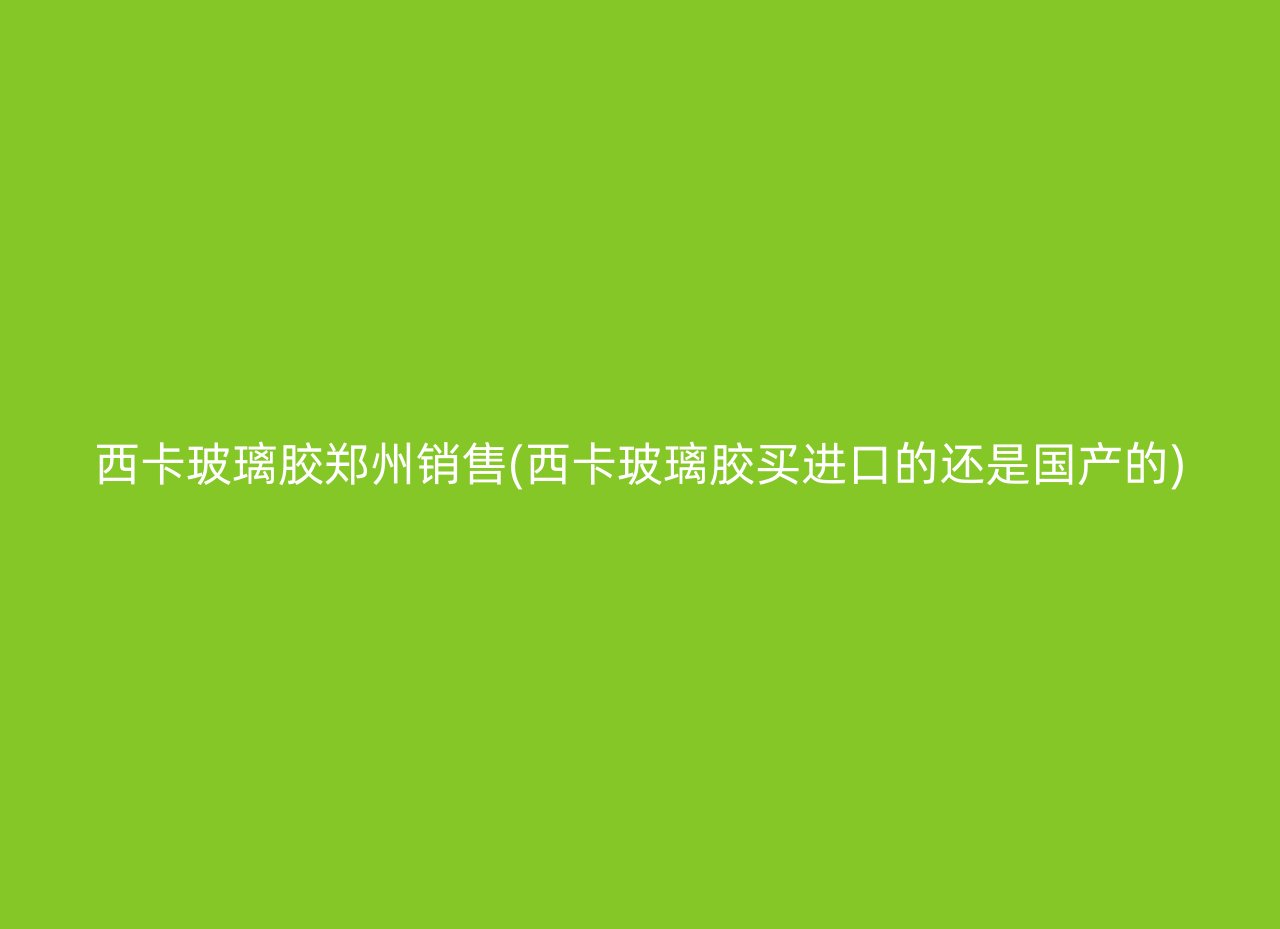 西卡玻璃胶郑州销售(西卡玻璃胶买进口的还是国产的)