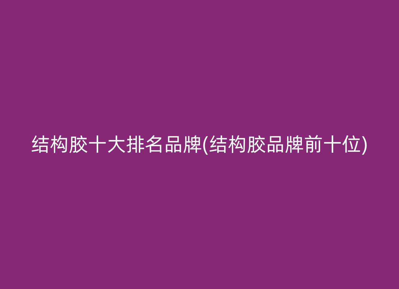 结构胶十大排名品牌(结构胶品牌前十位)