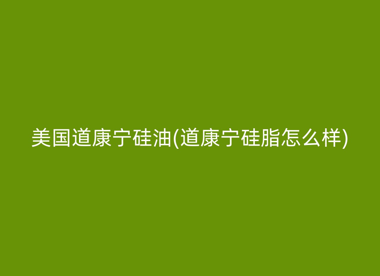 美国道康宁硅油(道康宁硅脂怎么样)