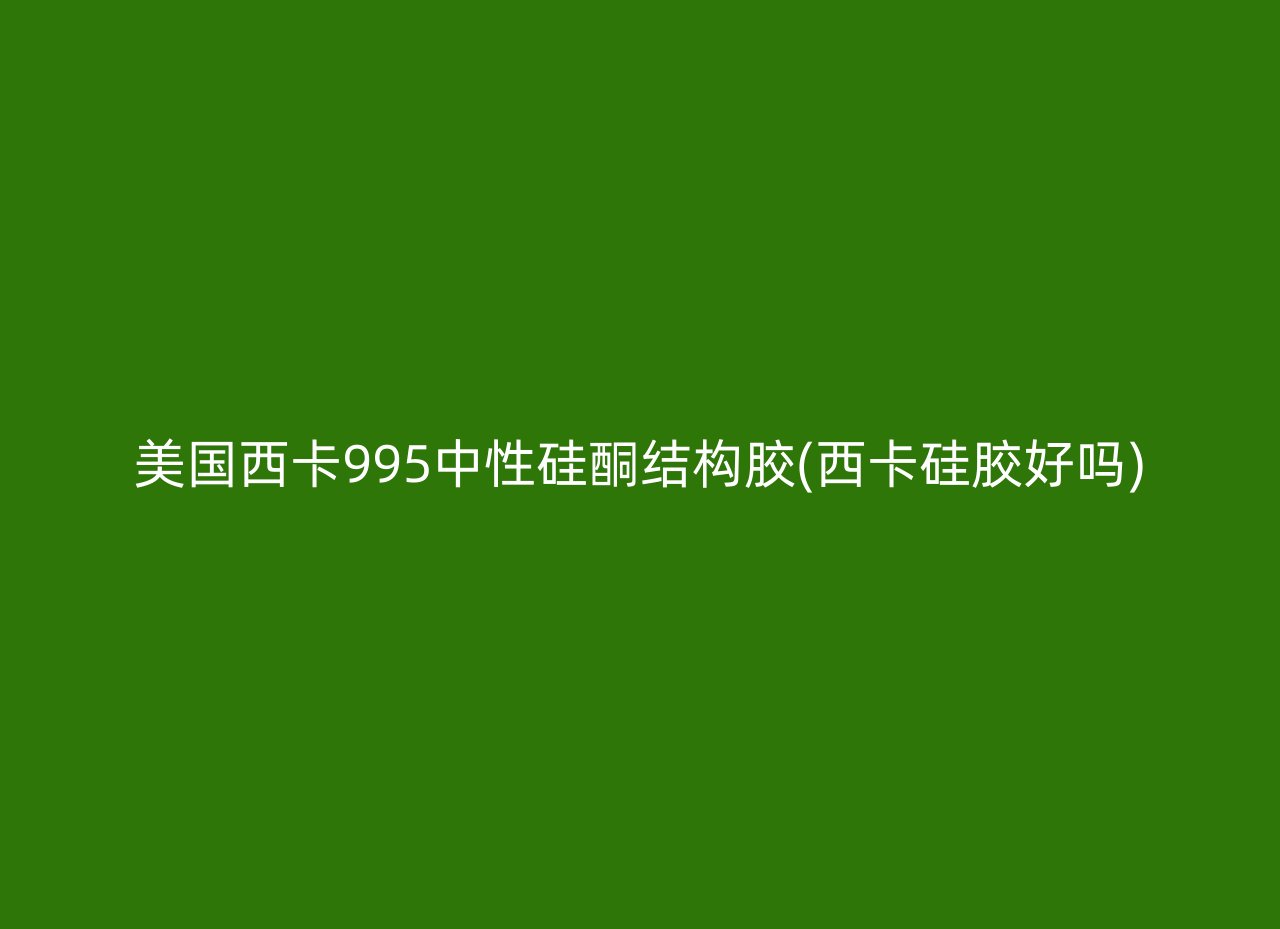 美国西卡995中性硅酮结构胶(西卡硅胶好吗)