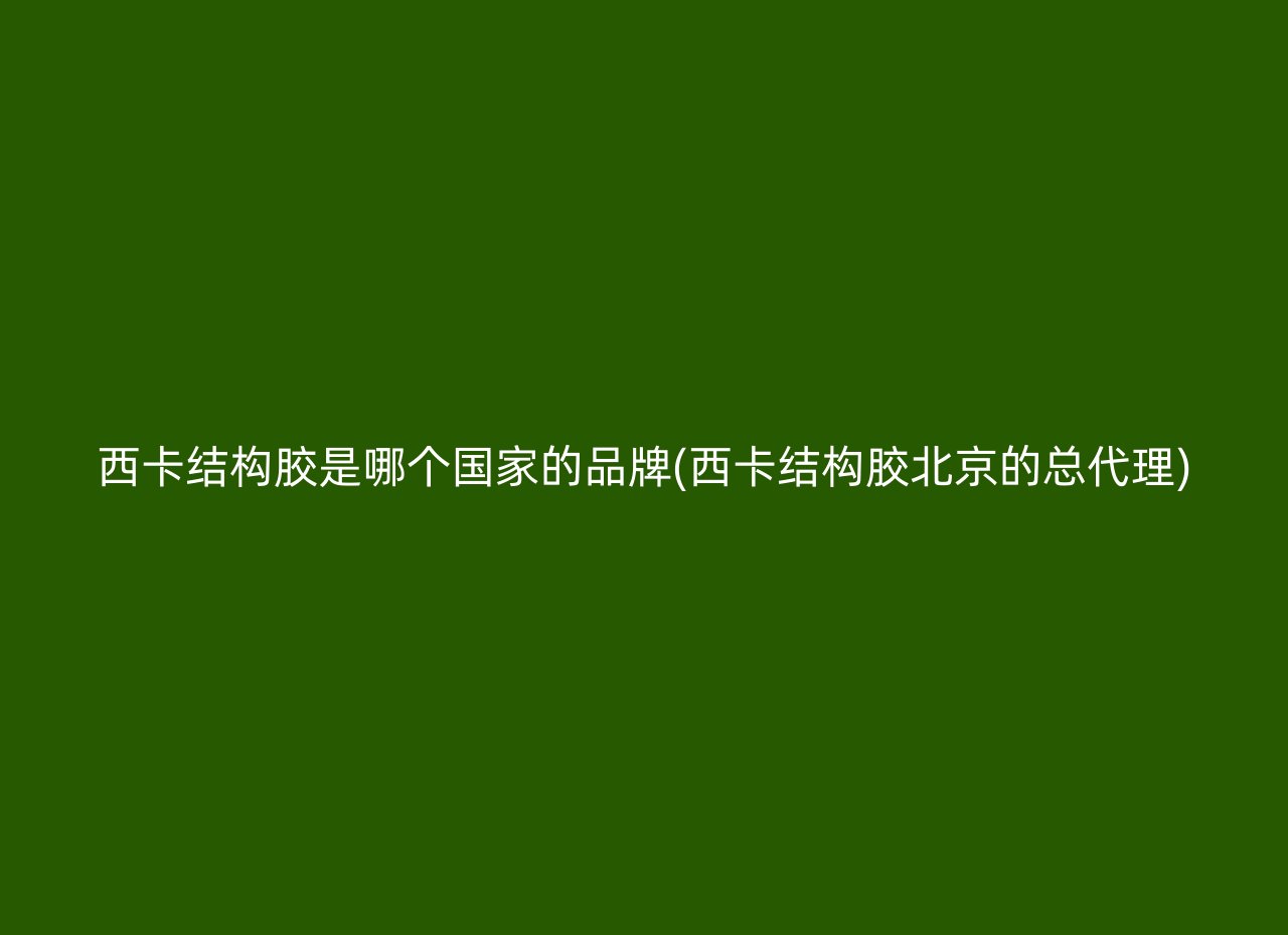 西卡结构胶是哪个国家的品牌(西卡结构胶北京的总代理)