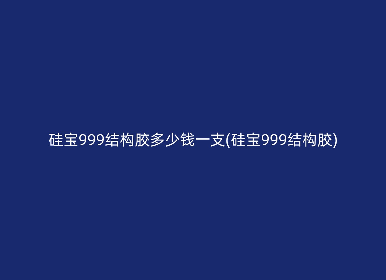 硅宝999结构胶多少钱一支(硅宝999结构胶)